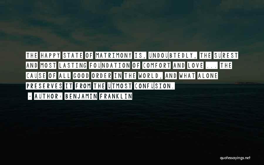 Benjamin Franklin Quotes: The Happy State Of Matrimony Is, Undoubtedly, The Surest And Most Lasting Foundation Of Comfort And Love ... The Cause