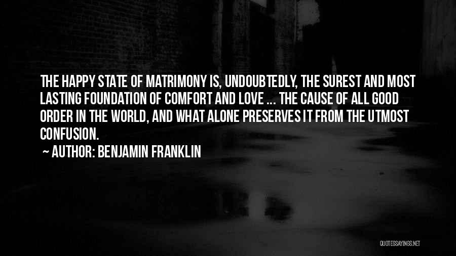 Benjamin Franklin Quotes: The Happy State Of Matrimony Is, Undoubtedly, The Surest And Most Lasting Foundation Of Comfort And Love ... The Cause