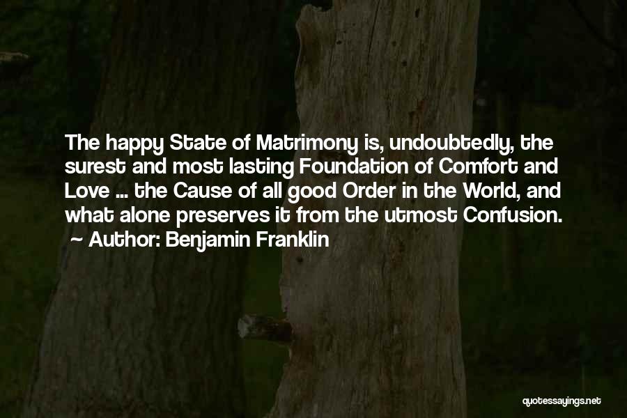 Benjamin Franklin Quotes: The Happy State Of Matrimony Is, Undoubtedly, The Surest And Most Lasting Foundation Of Comfort And Love ... The Cause