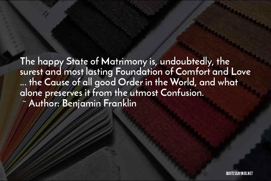 Benjamin Franklin Quotes: The Happy State Of Matrimony Is, Undoubtedly, The Surest And Most Lasting Foundation Of Comfort And Love ... The Cause