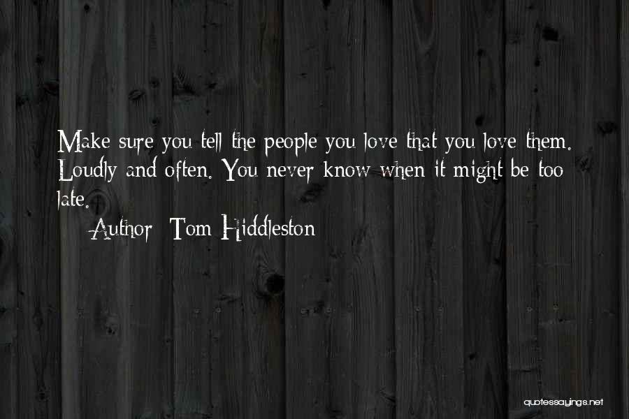 Tom Hiddleston Quotes: Make Sure You Tell The People You Love That You Love Them. Loudly And Often. You Never Know When It