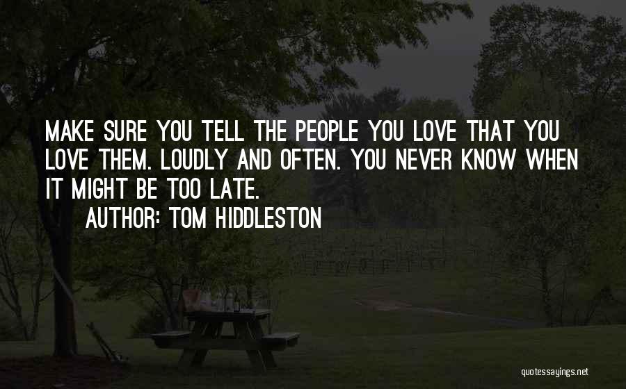 Tom Hiddleston Quotes: Make Sure You Tell The People You Love That You Love Them. Loudly And Often. You Never Know When It