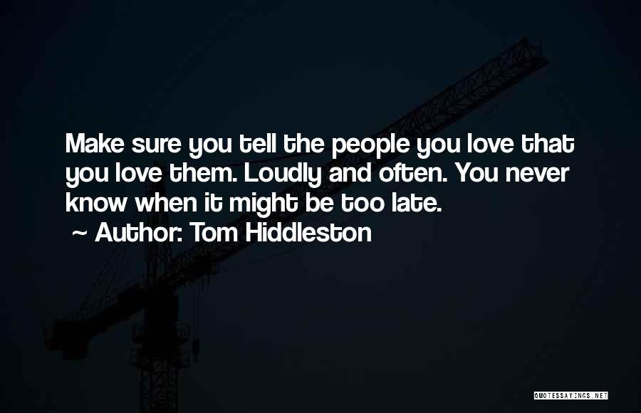 Tom Hiddleston Quotes: Make Sure You Tell The People You Love That You Love Them. Loudly And Often. You Never Know When It