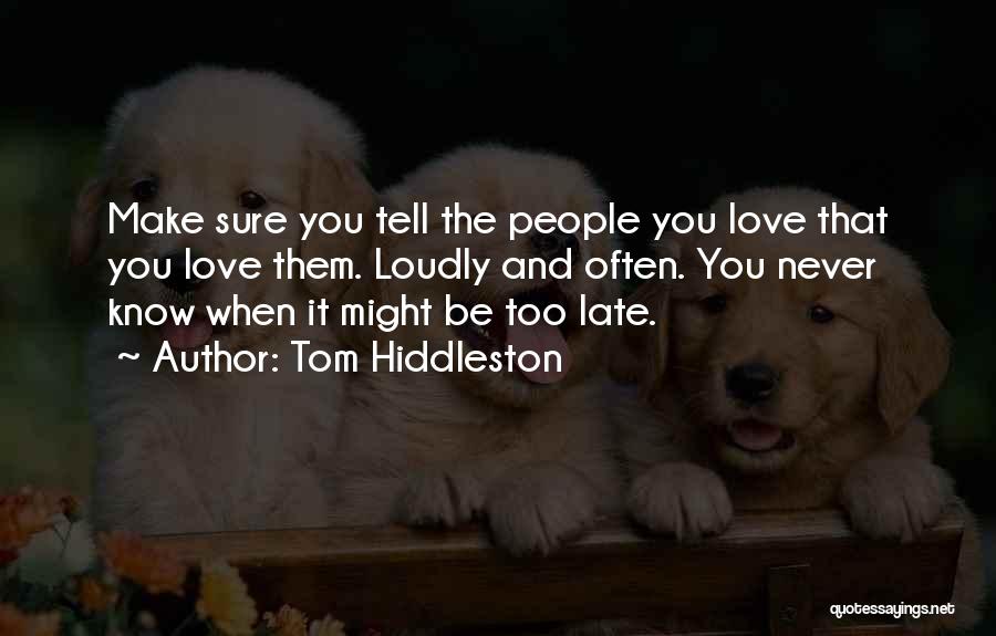 Tom Hiddleston Quotes: Make Sure You Tell The People You Love That You Love Them. Loudly And Often. You Never Know When It