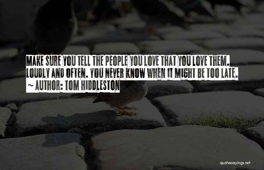 Tom Hiddleston Quotes: Make Sure You Tell The People You Love That You Love Them. Loudly And Often. You Never Know When It