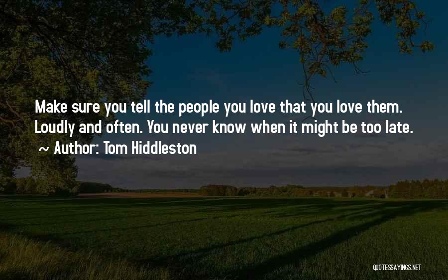 Tom Hiddleston Quotes: Make Sure You Tell The People You Love That You Love Them. Loudly And Often. You Never Know When It