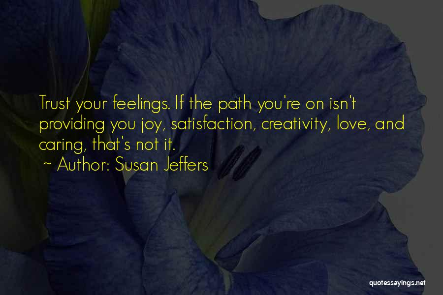 Susan Jeffers Quotes: Trust Your Feelings. If The Path You're On Isn't Providing You Joy, Satisfaction, Creativity, Love, And Caring, That's Not It.