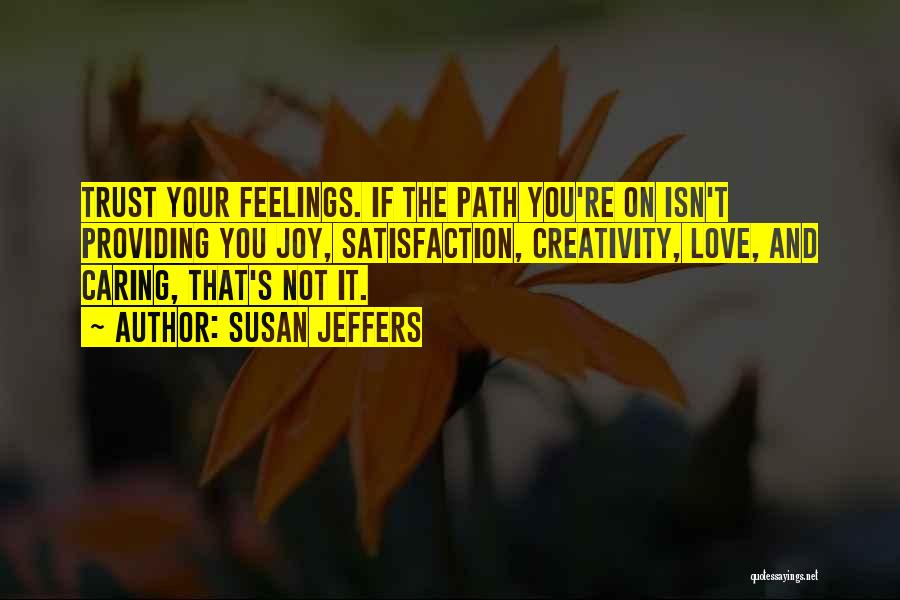 Susan Jeffers Quotes: Trust Your Feelings. If The Path You're On Isn't Providing You Joy, Satisfaction, Creativity, Love, And Caring, That's Not It.