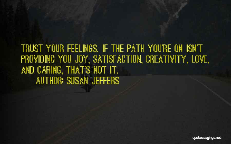 Susan Jeffers Quotes: Trust Your Feelings. If The Path You're On Isn't Providing You Joy, Satisfaction, Creativity, Love, And Caring, That's Not It.