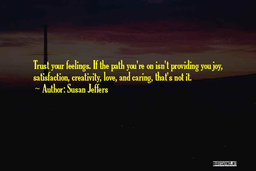 Susan Jeffers Quotes: Trust Your Feelings. If The Path You're On Isn't Providing You Joy, Satisfaction, Creativity, Love, And Caring, That's Not It.