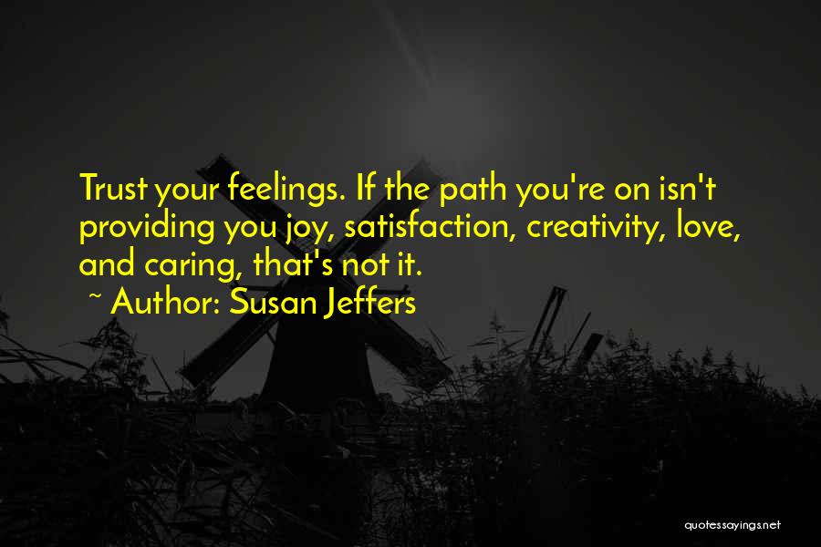 Susan Jeffers Quotes: Trust Your Feelings. If The Path You're On Isn't Providing You Joy, Satisfaction, Creativity, Love, And Caring, That's Not It.