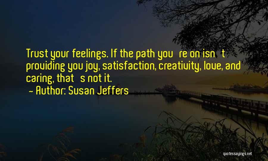 Susan Jeffers Quotes: Trust Your Feelings. If The Path You're On Isn't Providing You Joy, Satisfaction, Creativity, Love, And Caring, That's Not It.
