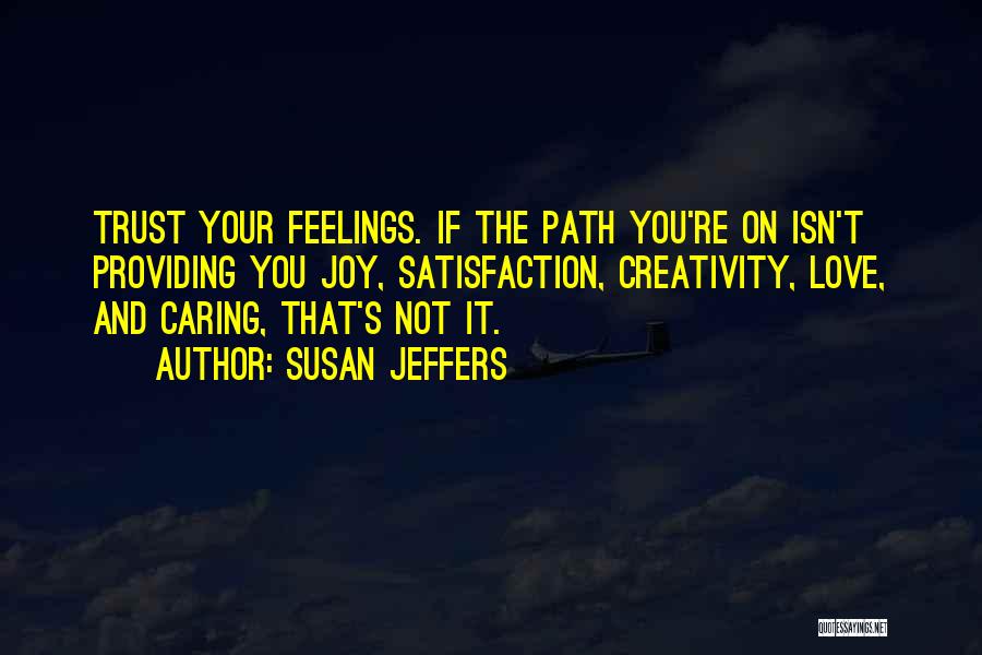 Susan Jeffers Quotes: Trust Your Feelings. If The Path You're On Isn't Providing You Joy, Satisfaction, Creativity, Love, And Caring, That's Not It.