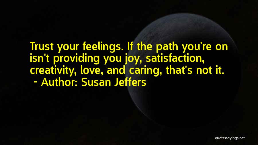 Susan Jeffers Quotes: Trust Your Feelings. If The Path You're On Isn't Providing You Joy, Satisfaction, Creativity, Love, And Caring, That's Not It.