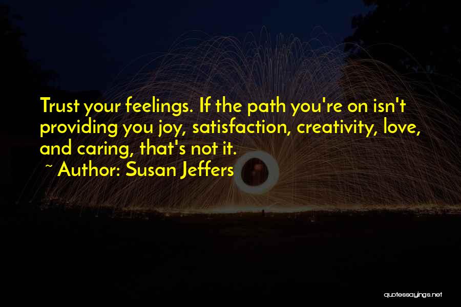 Susan Jeffers Quotes: Trust Your Feelings. If The Path You're On Isn't Providing You Joy, Satisfaction, Creativity, Love, And Caring, That's Not It.