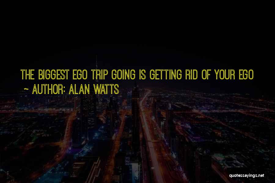 Alan Watts Quotes: The Biggest Ego Trip Going Is Getting Rid Of Your Ego