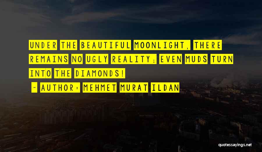 Mehmet Murat Ildan Quotes: Under The Beautiful Moonlight, There Remains No Ugly Reality; Even Muds Turn Into The Diamonds!
