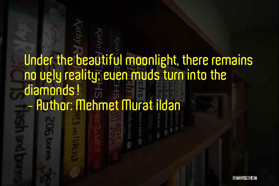 Mehmet Murat Ildan Quotes: Under The Beautiful Moonlight, There Remains No Ugly Reality; Even Muds Turn Into The Diamonds!