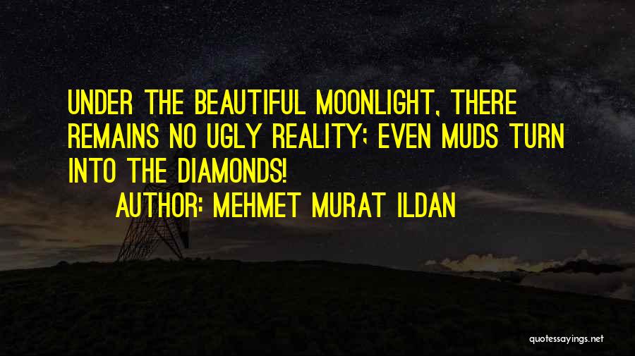 Mehmet Murat Ildan Quotes: Under The Beautiful Moonlight, There Remains No Ugly Reality; Even Muds Turn Into The Diamonds!