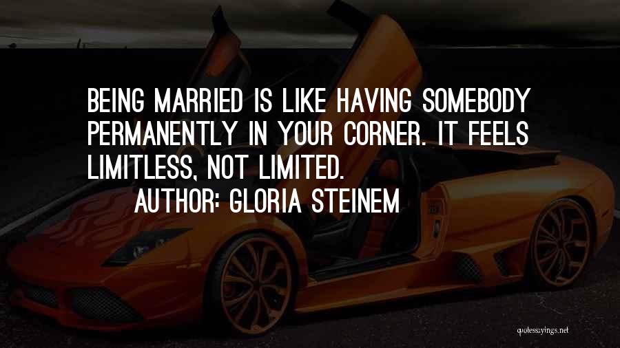 Gloria Steinem Quotes: Being Married Is Like Having Somebody Permanently In Your Corner. It Feels Limitless, Not Limited.