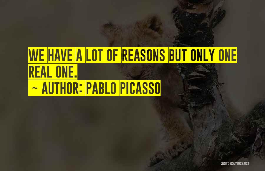 Pablo Picasso Quotes: We Have A Lot Of Reasons But Only One Real One.