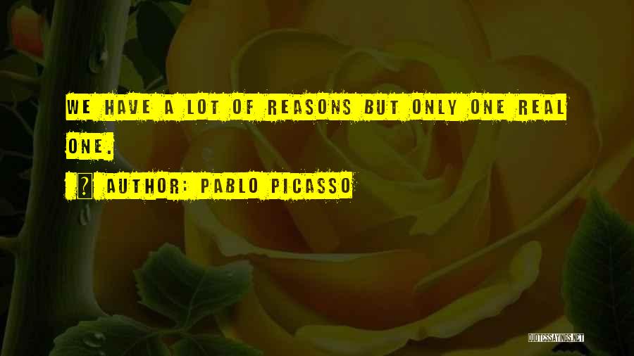 Pablo Picasso Quotes: We Have A Lot Of Reasons But Only One Real One.