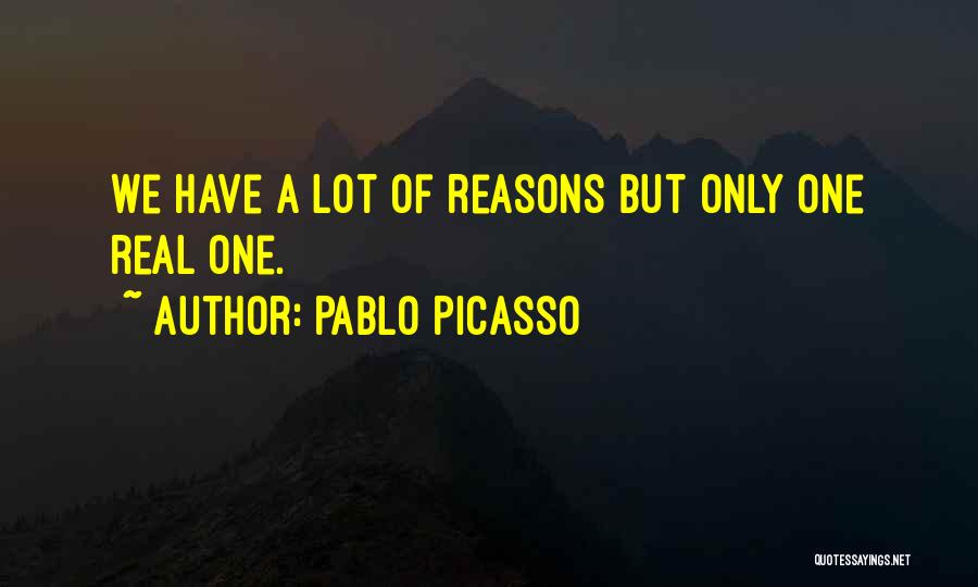 Pablo Picasso Quotes: We Have A Lot Of Reasons But Only One Real One.