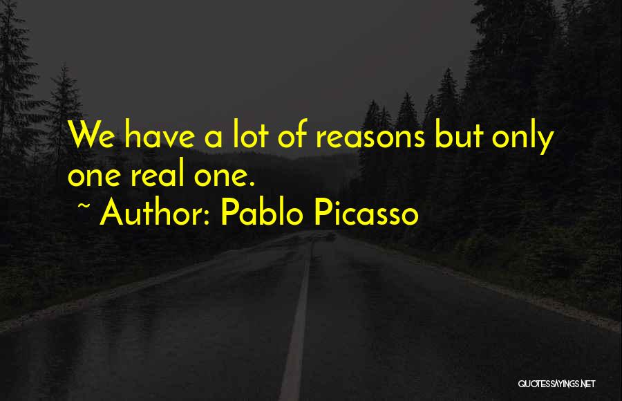 Pablo Picasso Quotes: We Have A Lot Of Reasons But Only One Real One.