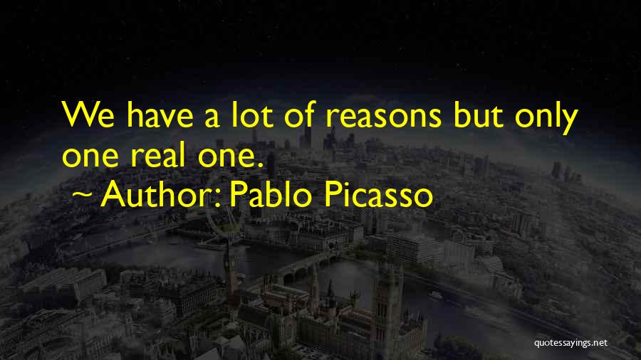 Pablo Picasso Quotes: We Have A Lot Of Reasons But Only One Real One.