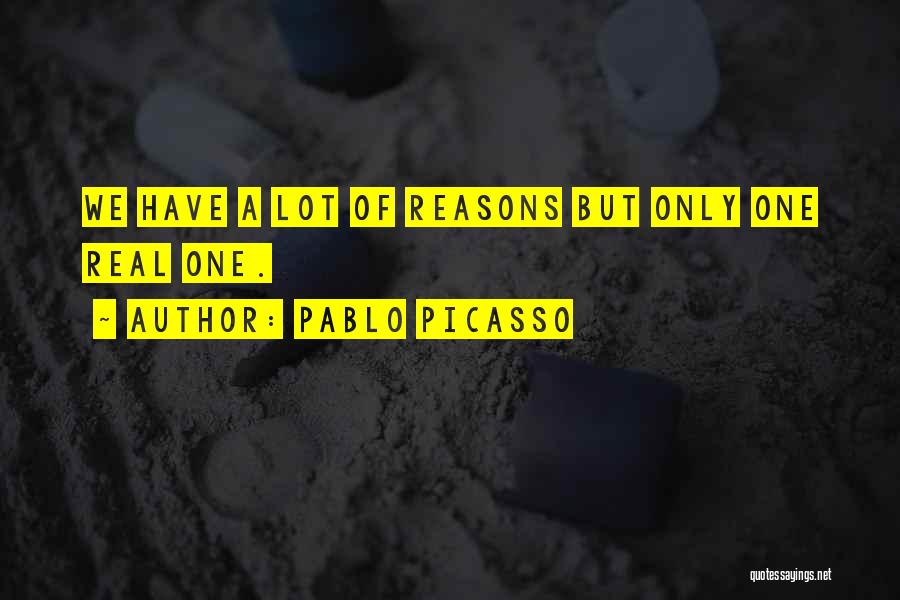 Pablo Picasso Quotes: We Have A Lot Of Reasons But Only One Real One.