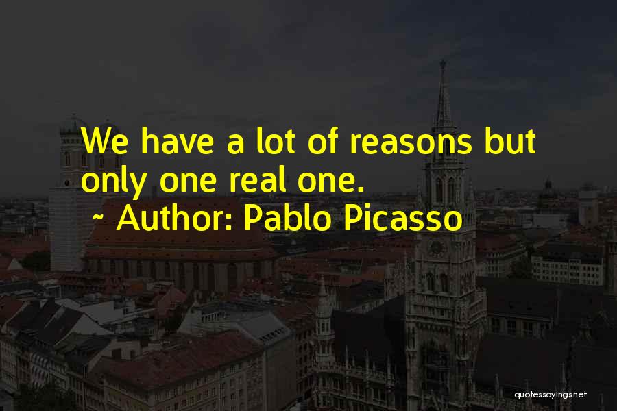 Pablo Picasso Quotes: We Have A Lot Of Reasons But Only One Real One.