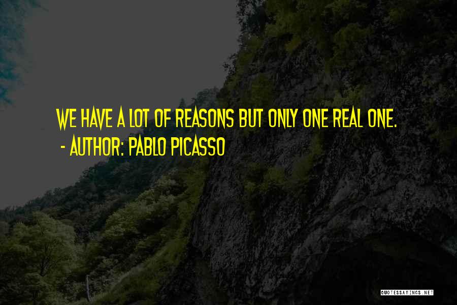 Pablo Picasso Quotes: We Have A Lot Of Reasons But Only One Real One.