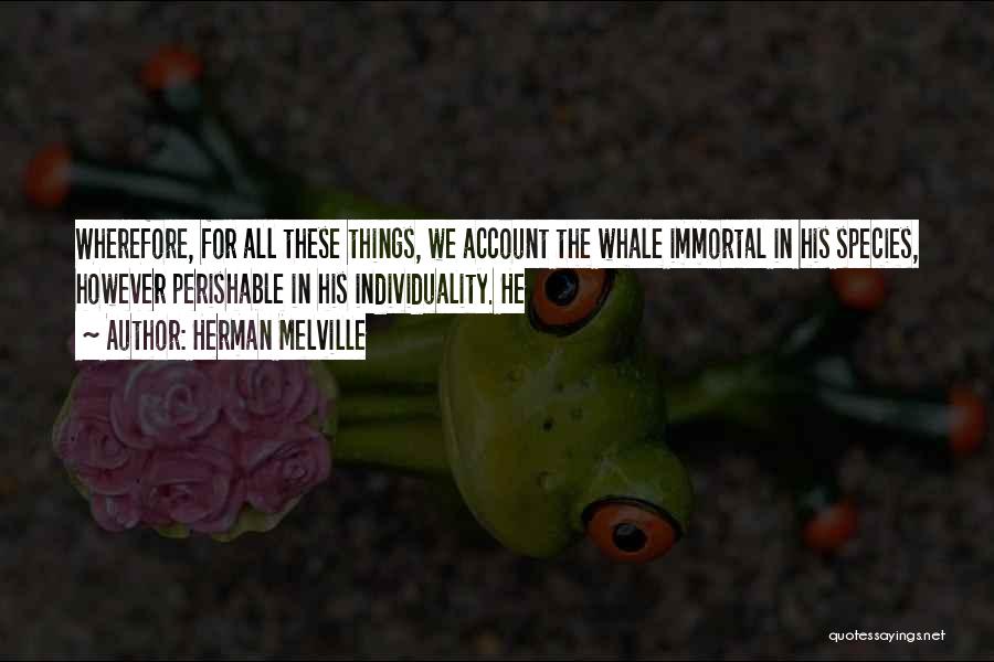 Herman Melville Quotes: Wherefore, For All These Things, We Account The Whale Immortal In His Species, However Perishable In His Individuality. He