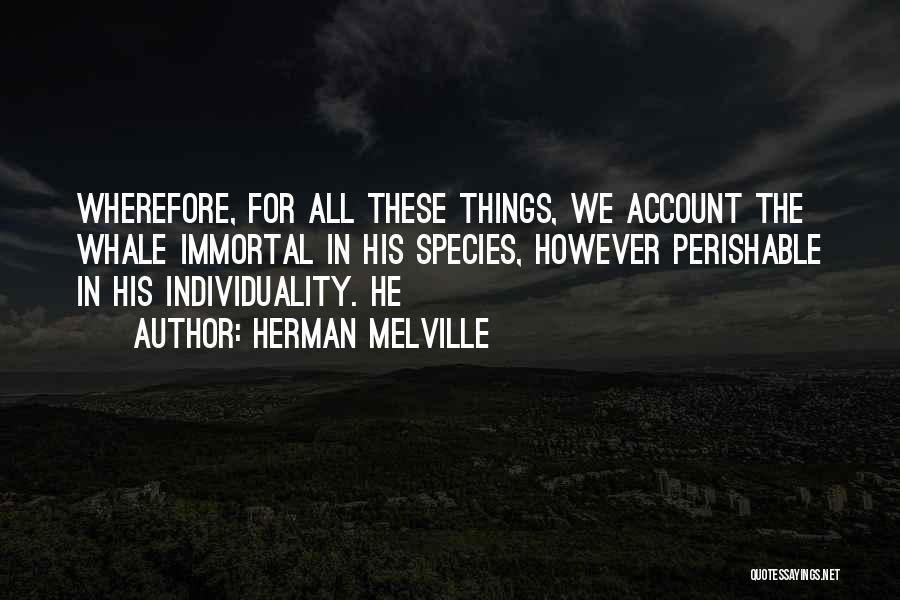 Herman Melville Quotes: Wherefore, For All These Things, We Account The Whale Immortal In His Species, However Perishable In His Individuality. He