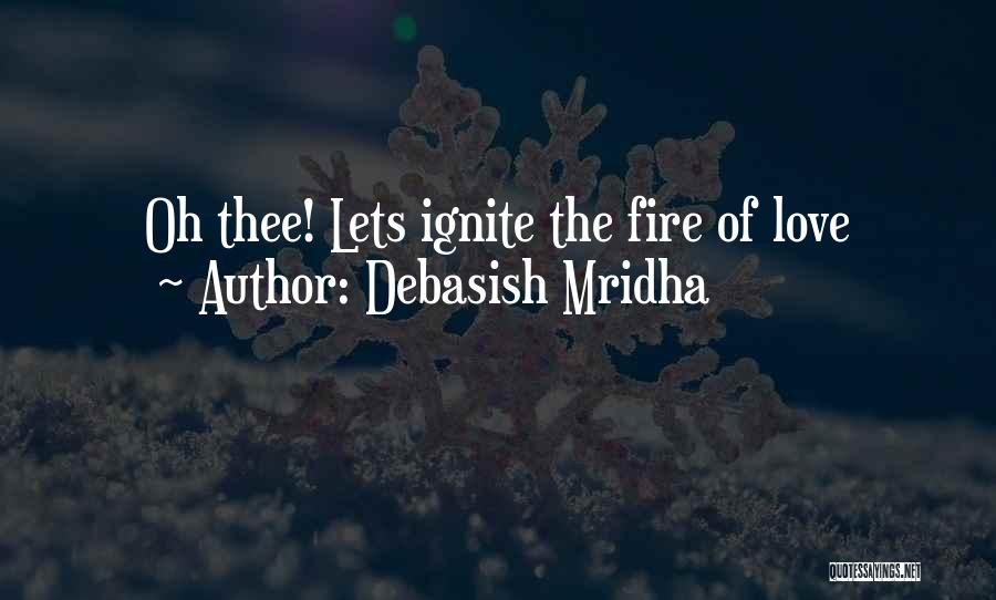 Debasish Mridha Quotes: Oh Thee! Lets Ignite The Fire Of Love