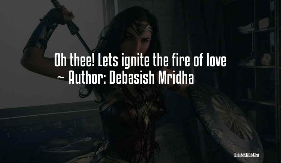 Debasish Mridha Quotes: Oh Thee! Lets Ignite The Fire Of Love