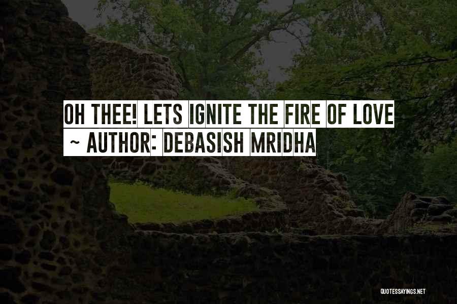 Debasish Mridha Quotes: Oh Thee! Lets Ignite The Fire Of Love