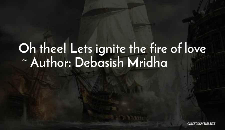 Debasish Mridha Quotes: Oh Thee! Lets Ignite The Fire Of Love
