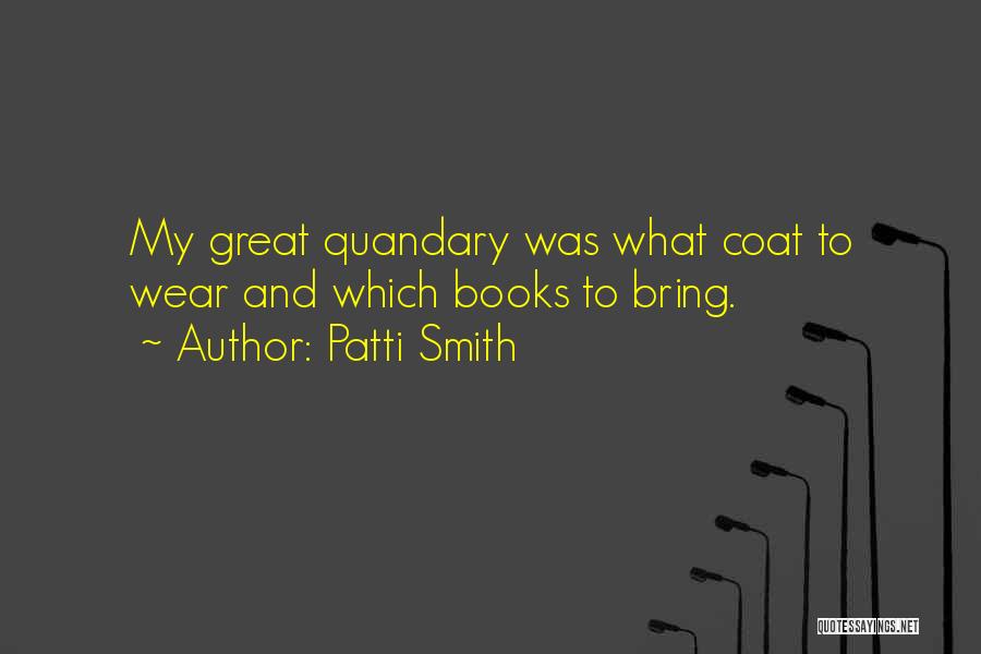 Patti Smith Quotes: My Great Quandary Was What Coat To Wear And Which Books To Bring.