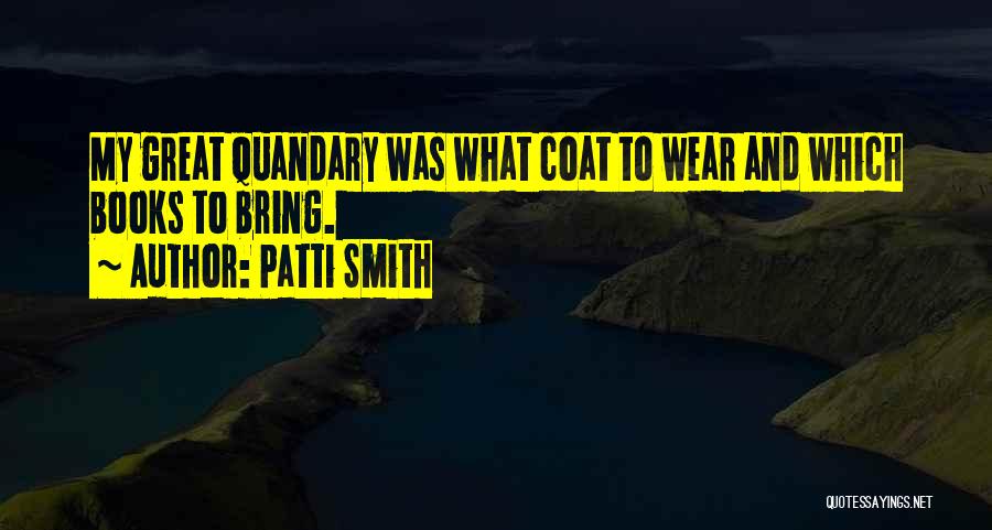 Patti Smith Quotes: My Great Quandary Was What Coat To Wear And Which Books To Bring.
