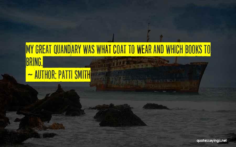 Patti Smith Quotes: My Great Quandary Was What Coat To Wear And Which Books To Bring.
