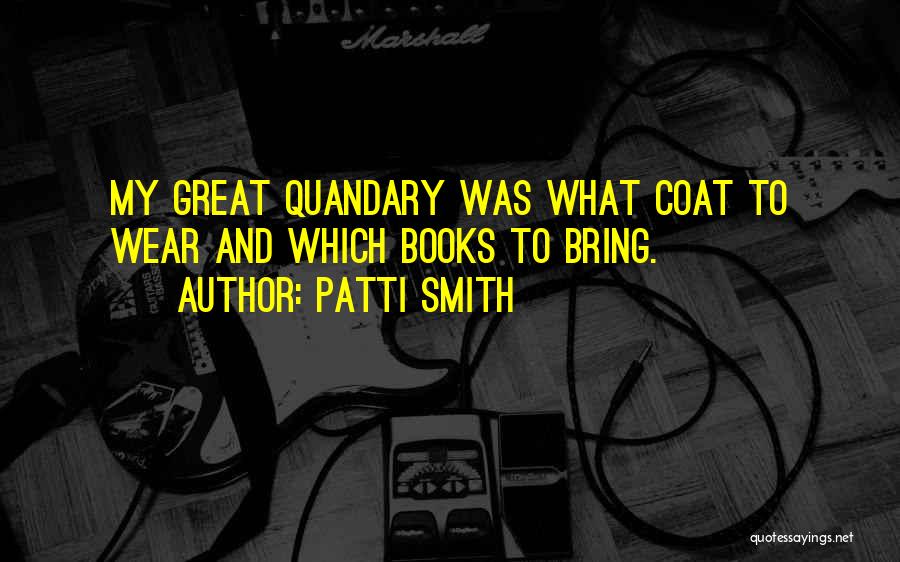 Patti Smith Quotes: My Great Quandary Was What Coat To Wear And Which Books To Bring.