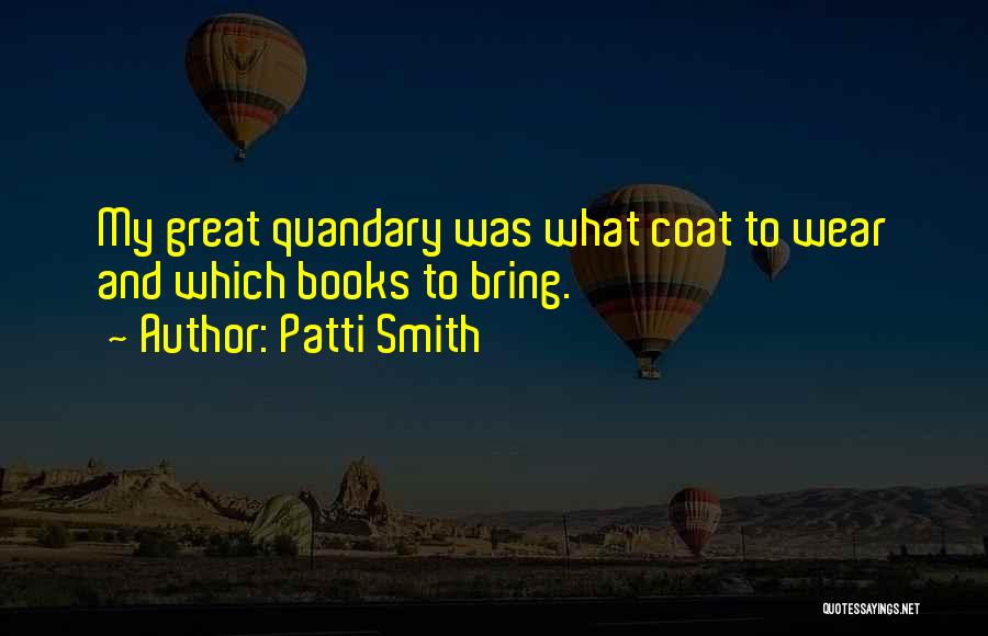 Patti Smith Quotes: My Great Quandary Was What Coat To Wear And Which Books To Bring.