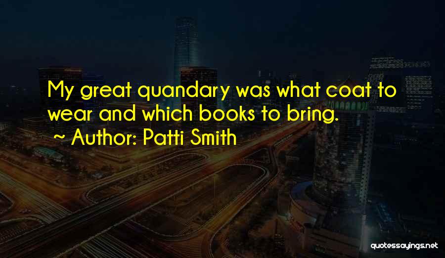 Patti Smith Quotes: My Great Quandary Was What Coat To Wear And Which Books To Bring.
