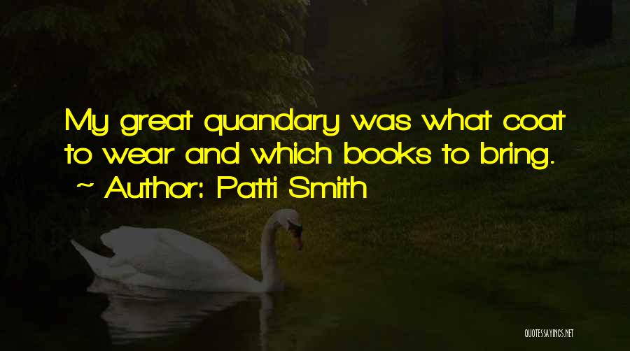 Patti Smith Quotes: My Great Quandary Was What Coat To Wear And Which Books To Bring.