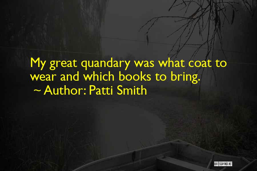 Patti Smith Quotes: My Great Quandary Was What Coat To Wear And Which Books To Bring.