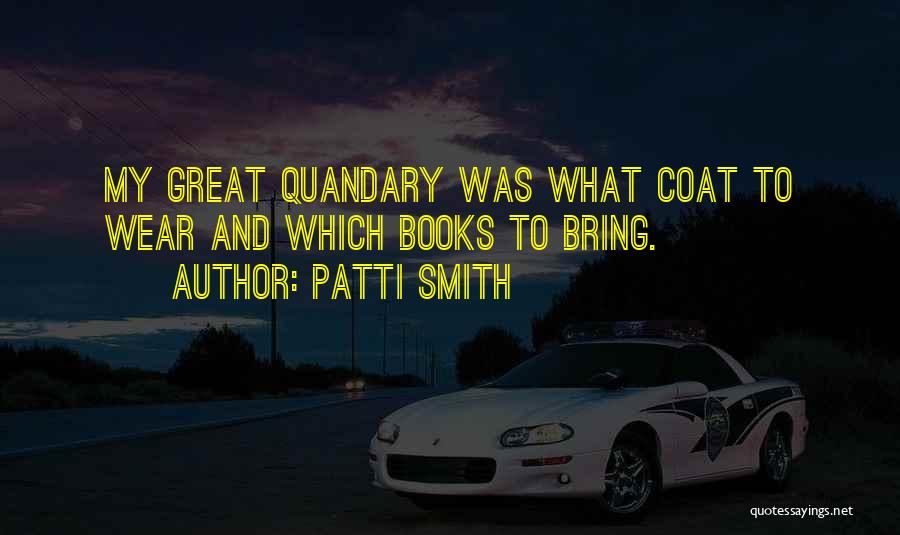 Patti Smith Quotes: My Great Quandary Was What Coat To Wear And Which Books To Bring.