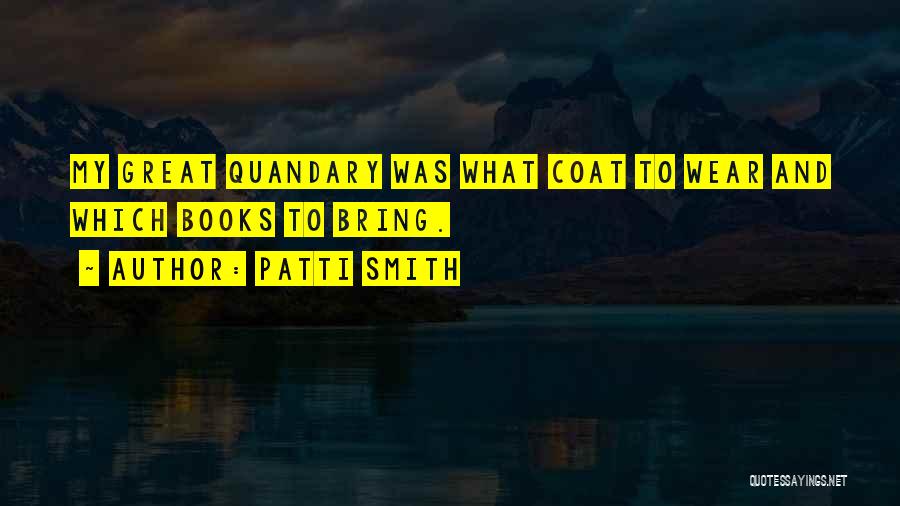 Patti Smith Quotes: My Great Quandary Was What Coat To Wear And Which Books To Bring.