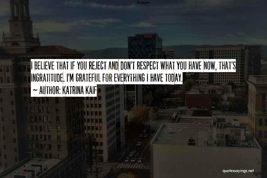 Katrina Kaif Quotes: I Believe That If You Reject And Don't Respect What You Have Now, That's Ingratitude. I'm Grateful For Everything I