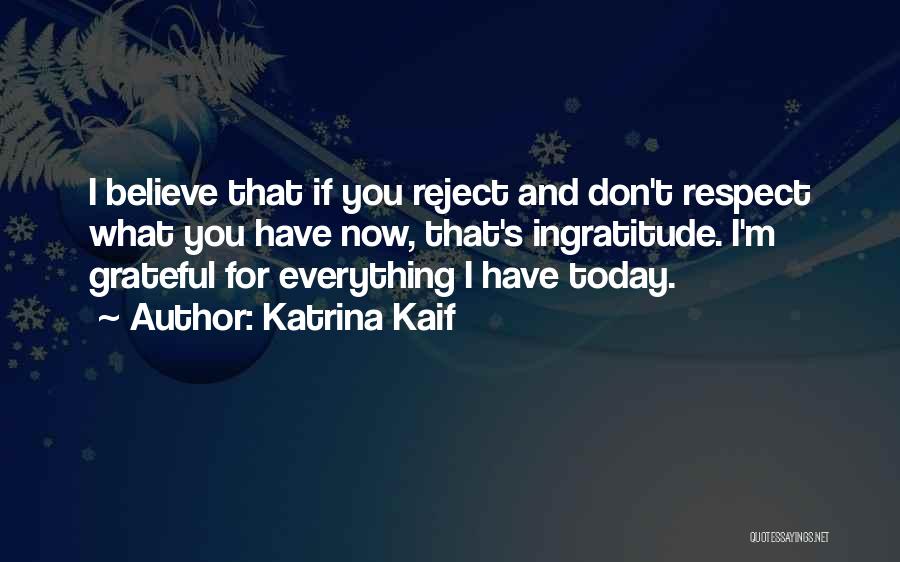 Katrina Kaif Quotes: I Believe That If You Reject And Don't Respect What You Have Now, That's Ingratitude. I'm Grateful For Everything I